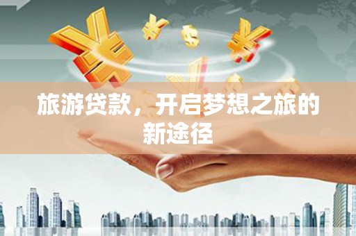 大埤旅游贷款，开启梦想之旅的新途径