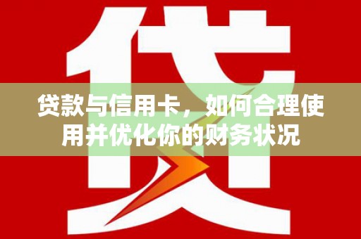 大埤贷款与信用卡，如何合理使用并优化你的财务状况