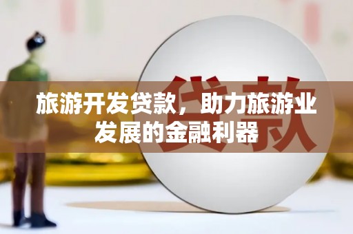 大埤旅游开发贷款，助力旅游业发展的金融利器