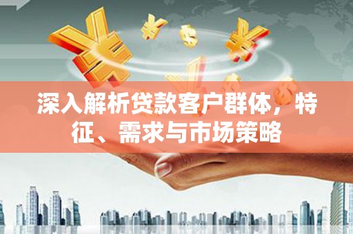 大埤深入解析贷款客户群体，特征、需求与市场策略