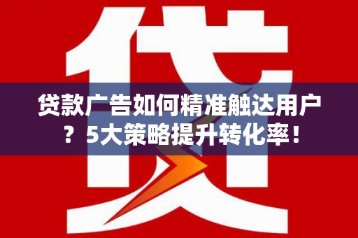 大埤贷款广告如何精准触达用户？5大策略提升转化率！