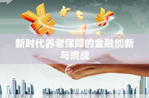 大埤新时代养老保障的金融创新与挑战