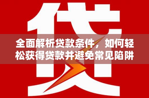 大埤全面解析贷款条件，如何轻松获得贷款并避免常见陷阱