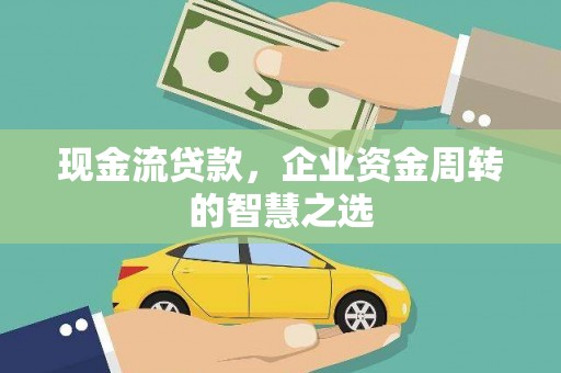 大埤现金流贷款，企业资金周转的智慧之选