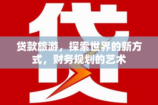 大埤贷款旅游，探索世界的新方式，财务规划的艺术