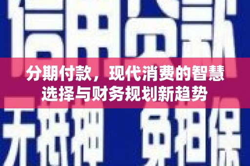 大埤分期付款，现代消费的智慧选择与财务规划新趋势