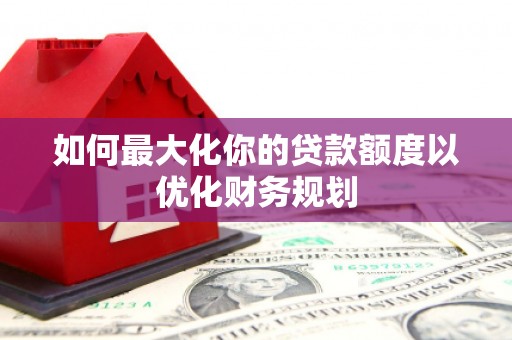 大埤如何最大化你的贷款额度以优化财务规划