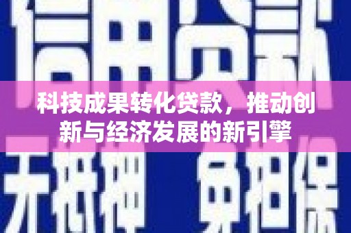 大埤科技成果转化贷款，推动创新与经济发展的新引擎