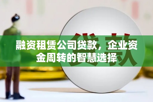 大埤融资租赁公司贷款，企业资金周转的智慧选择