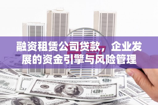 大埤融资租赁公司贷款，企业发展的资金引擎与风险管理
