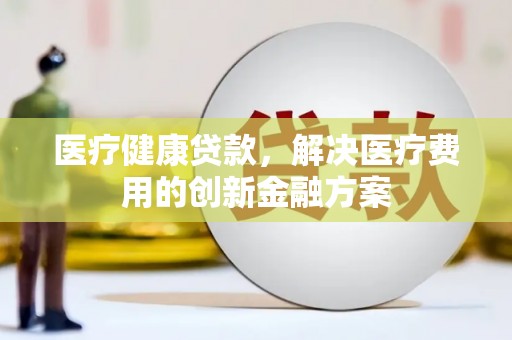大埤医疗健康贷款，解决医疗费用的创新金融方案