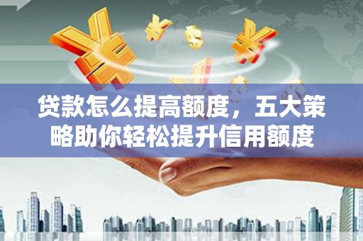 大埤贷款怎么提高额度，五大策略助你轻松提升信用额度