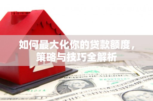 大埤如何最大化你的贷款额度，策略与技巧全解析