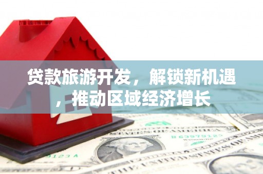 大埤贷款旅游开发，解锁新机遇，推动区域经济增长