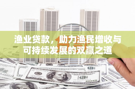 大埤渔业贷款，助力渔民增收与可持续发展的双赢之道