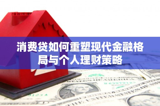 大埤消费贷如何重塑现代金融格局与个人理财策略