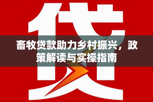 大埤畜牧贷款助力乡村振兴，政策解读与实操指南