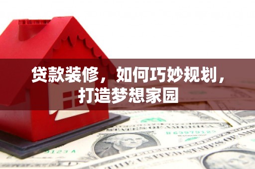 大埤贷款装修，如何巧妙规划，打造梦想家园