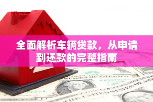 大埤全面解析车辆贷款，从申请到还款的完整指南
