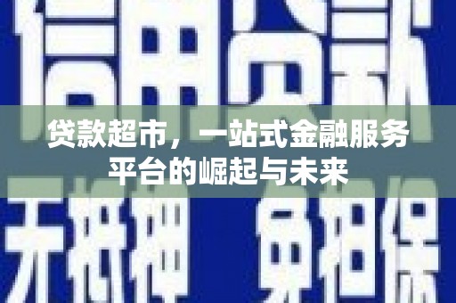 大埤贷款超市，一站式金融服务平台的崛起与未来
