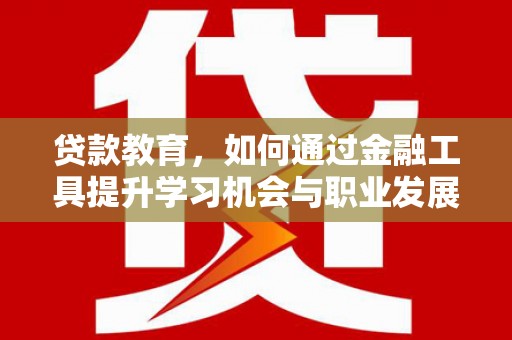 大埤贷款教育，如何通过金融工具提升学习机会与职业发展