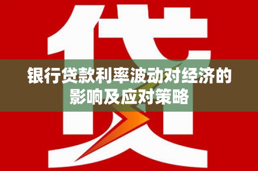 大埤银行贷款利率波动对经济的影响及应对策略
