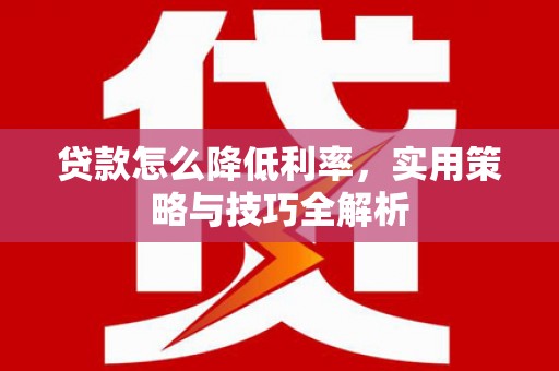 大埤贷款怎么降低利率，实用策略与技巧全解析