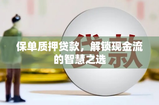 大埤保单质押贷款，解锁现金流的智慧之选