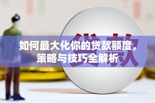 大埤如何最大化你的贷款额度，策略与技巧全解析