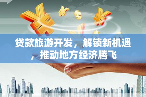 大埤贷款旅游开发，解锁新机遇，推动地方经济腾飞