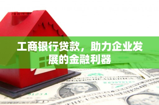 大埤工商银行贷款，助力企业发展的金融利器