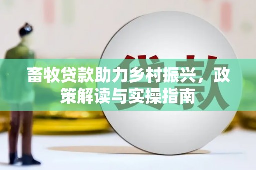 大埤畜牧贷款助力乡村振兴，政策解读与实操指南