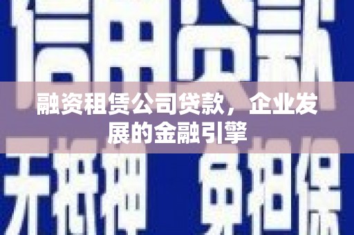 大埤融资租赁公司贷款，企业发展的金融引擎