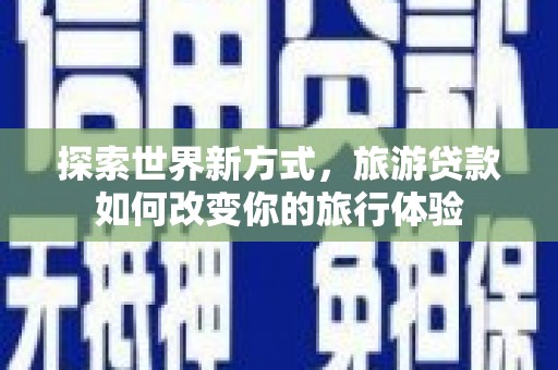 大埤探索世界新方式，旅游贷款如何改变你的旅行体验