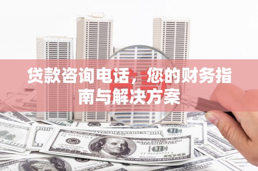 大埤贷款咨询电话，您的财务指南与解决方案