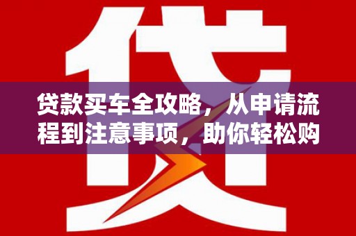 大埤贷款买车全攻略，从申请流程到注意事项，助你轻松购车
